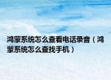 鴻蒙系統(tǒng)怎么查看電話錄音（鴻蒙系統(tǒng)怎么查找手機(jī)）