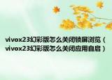 vivox23幻彩版怎么關(guān)閉鎖屏瀏覽（vivox23幻彩版怎么關(guān)閉應(yīng)用自啟）