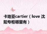 卡地亞cartier（love 沈陽專柜哪里有）
