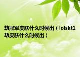 劫冠軍皮膚什么時(shí)候出（lolskt1劫皮膚什么時(shí)候出）