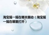 淘寶搖一搖在哪關振動（淘寶搖一搖在哪里打開）