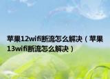 蘋果12wifi斷流怎么解決（蘋果13wifi斷流怎么解決）