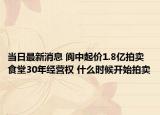 當(dāng)日最新消息 閬中起價(jià)1.8億拍賣食堂30年經(jīng)營(yíng)權(quán) 什么時(shí)候開始拍賣
