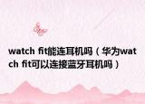 watch fit能連耳機(jī)嗎（華為watch fit可以連接藍(lán)牙耳機(jī)嗎）