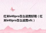 紅米k40pro怎么設(shè)置好用（紅米k40pro怎么設(shè)置nfc）