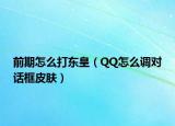 前期怎么打東皇（QQ怎么調(diào)對話框皮膚）
