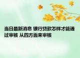 當(dāng)日最新消息 銀行貸款怎樣才能通過審核 從四方面來審核