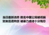 當日最新消息 數(shù)名中國公民被誘騙到柬后遭拘禁 被暴力虐待十分殘忍