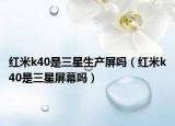 紅米k40是三星生產(chǎn)屏嗎（紅米k40是三星屏幕嗎）