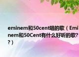 eminem和50cent唱的歌（Eminem和50Cent有什么好聽的歌??）