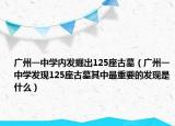 廣州一中學(xué)內(nèi)發(fā)掘出125座古墓（廣州一中學(xué)發(fā)現(xiàn)125座古墓其中最重要的發(fā)現(xiàn)是什么）