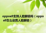 oppoa9支持人臉解鎖嗎（oppo a9怎么設(shè)置人臉解鎖）