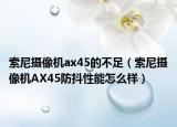 索尼攝像機(jī)ax45的不足（索尼攝像機(jī)AX45防抖性能怎么樣）