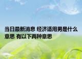 當(dāng)日最新消息 經(jīng)濟(jì)適用男是什么意思 有以下兩種意思