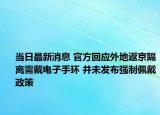 當(dāng)日最新消息 官方回應(yīng)外地返京隔離需戴電子手環(huán) 并未發(fā)布強制佩戴政策