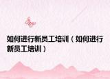 如何進行新員工培訓(xùn)（如何進行新員工培訓(xùn)）