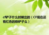 cf鏟子什么時(shí)候出的（CF現(xiàn)在還有紅色的鐵鏟子么）