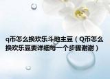 q幣怎么換歡樂斗地主豆（Q幣怎么換歡樂豆要詳細(xì)每一個(gè)步驟謝謝）