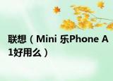 聯(lián)想（Mini 樂Phone A1好用么）
