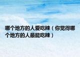 哪個地方的人愛吃辣（你覺得哪個地方的人最能吃辣）