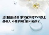 當(dāng)日最新消息 東北空巢村95%以上是老人 不是節(jié)假日看不到孩子
