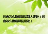 抖音怎么隱藏瀏覽別人足跡（抖音怎么隱藏瀏覽足跡）