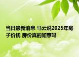 當(dāng)日最新消息 馬云說(shuō)2025年房子價(jià)錢(qián) 房?jī)r(jià)真的如蔥嗎
