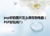 psp好的圖片怎么保存到電腦（PSP好玩嗎?）