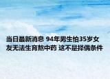當日最新消息 94年男生怕35歲女友無法生育熬中藥 這不是擇偶條件