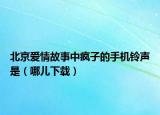 北京愛情故事中瘋子的手機鈴聲是（哪兒下載）