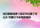 當日最新消息 k寶證書過期了怎么辦 對銀行卡會有影響嗎