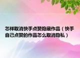 怎樣取消快手點(diǎn)贊隱藏作品（快手自己點(diǎn)贊的作品怎么取消隱私）