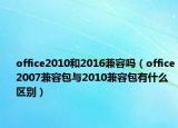 office2010和2016兼容嗎（office2007兼容包與2010兼容包有什么區(qū)別）