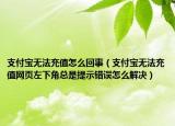 支付寶無法充值怎么回事（支付寶無法充值網(wǎng)頁左下角總是提示錯(cuò)誤怎么解決）