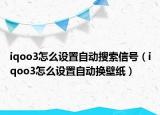 iqoo3怎么設(shè)置自動搜索信號（iqoo3怎么設(shè)置自動換壁紙）