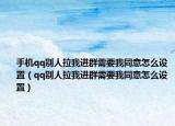 手機qq別人拉我進群需要我同意怎么設(shè)置（qq別人拉我進群需要我同意怎么設(shè)置）