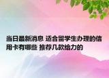 當(dāng)日最新消息 適合留學(xué)生辦理的信用卡有哪些 推薦幾款給力的