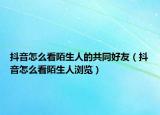 抖音怎么看陌生人的共同好友（抖音怎么看陌生人瀏覽）