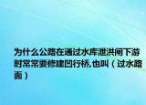 為什么公路在通過水庫泄洪閘下游時常常要修建凹行橋,也叫（過水路面）