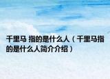 千里馬 指的是什么人（千里馬指的是什么人簡介介紹）
