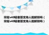 榮耀v40輕奢版支持人臉解鎖嗎（榮耀v40輕奢版支持人臉解鎖嗎）