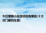 今日更新小投資項(xiàng)目有哪些(十大冷門暴利生意)