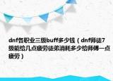 dnf各職業(yè)三級buff多少錢（dnf師徒7級能給幾點疲勞徒弟消耗多少給師傅一點疲勞）