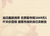 當(dāng)日最新消息 北京超市現(xiàn)1049元1斤天價(jià)荔枝 很受市民歡迎已賣斷貨