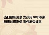 當(dāng)日最新消息 女孩用30年等來(lái)母親的道歉信 事件原委披露