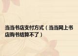 當(dāng)當(dāng)書店支付方式（當(dāng)當(dāng)網(wǎng)上書店購書結(jié)算不了）