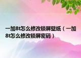 一加8t怎么修改鎖屏壁紙（一加8t怎么修改鎖屏密碼）