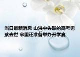 當(dāng)日最新消息 山洪中失聯(lián)的高考男孩去世 家里還準(zhǔn)備舉辦升學(xué)宴