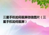 三星手機如何截屏微信圖片（三星手機如何截屏）