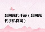 韓國現(xiàn)代手表（韓國現(xiàn)代手機(jī)官網(wǎng)）